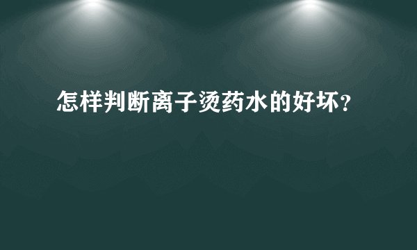 怎样判断离子烫药水的好坏?