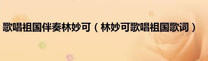 歌唱祖国伴奏林妙可(林妙可歌唱祖国歌词)