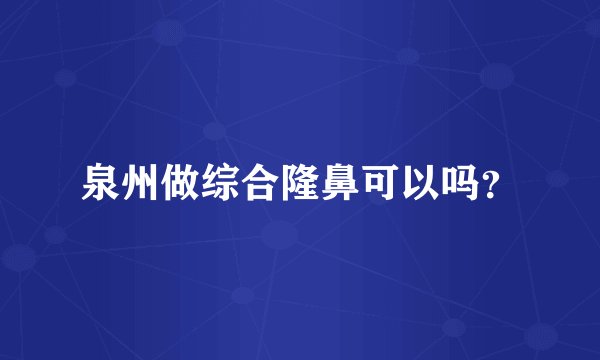 泉州做综合隆鼻可以吗？