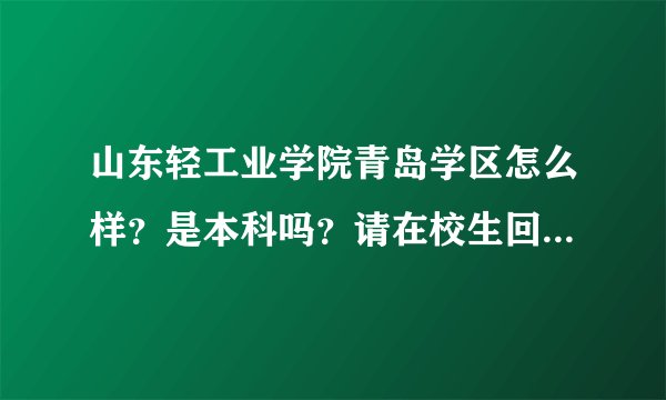 山东轻工业学院青岛学区怎么样？是本科吗？请在校生回答。谢谢