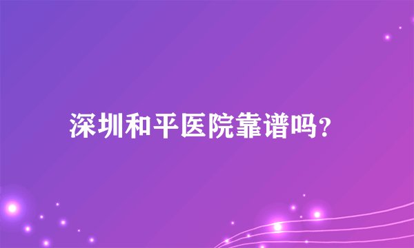 深圳和平医院靠谱吗？
