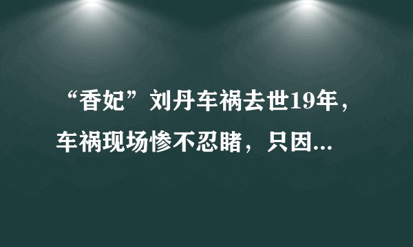 “香妃”刘丹车祸去世19年,车祸现场惨不忍睹,只因为少做一件事
