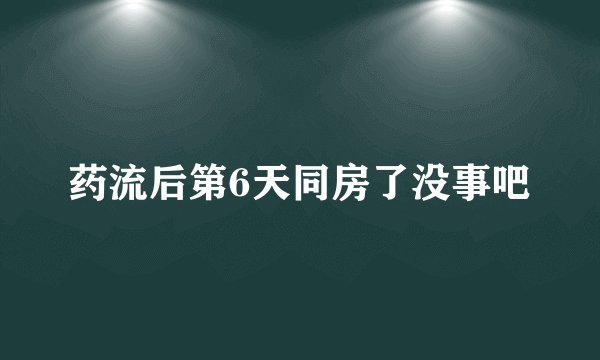 药流后第6天同房了没事吧