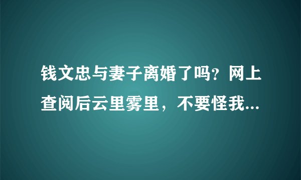 钱文忠与妻子离婚了吗？网上查阅后云里雾里，不要怪我八卦，只是爱好面相，看钱是离婚再娶相，所以查查