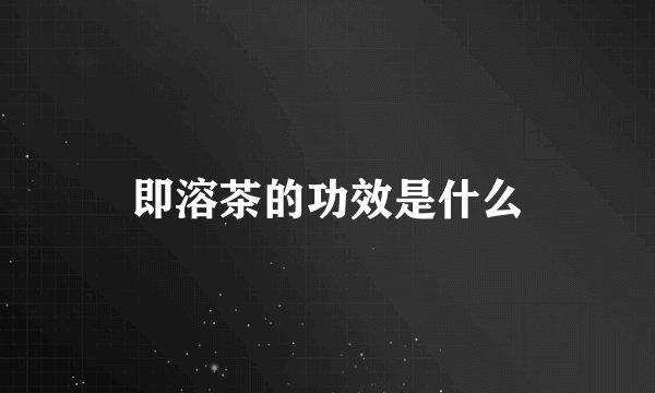 即溶茶的功效是什么