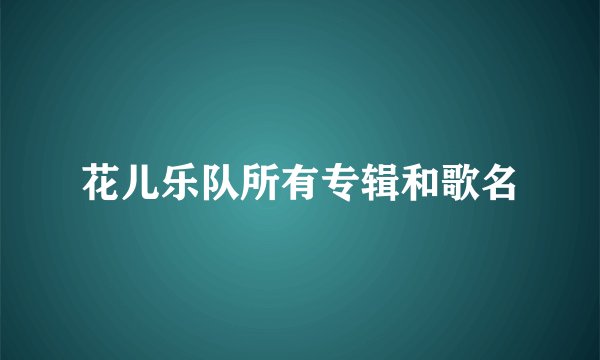 花儿乐队所有专辑和歌名