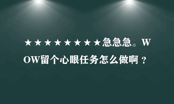 ★★★★★★★★急急急。WOW留个心眼任务怎么做啊 ？
