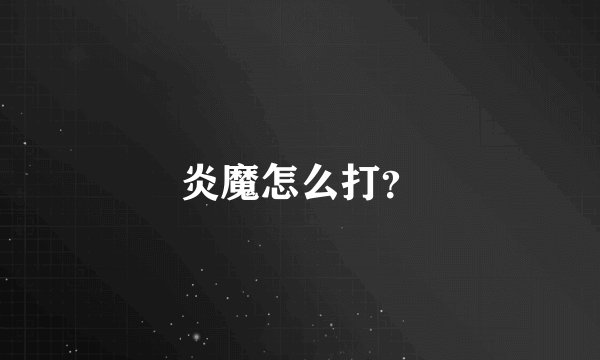 炎魔怎么打？