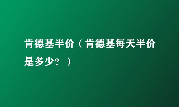 肯德基半价（肯德基每天半价是多少？）
