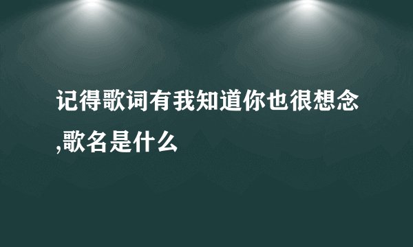 记得歌词有我知道你也很想念,歌名是什么
