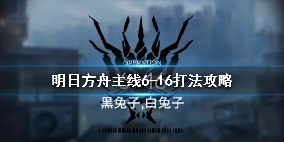 《明日方舟》6-16黑兔子白兔子怎么打 主线6-16通关攻略