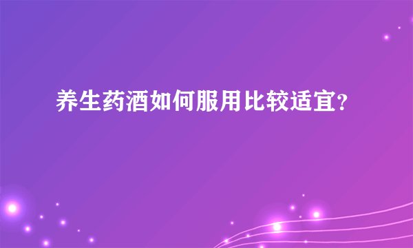 养生药酒如何服用比较适宜？