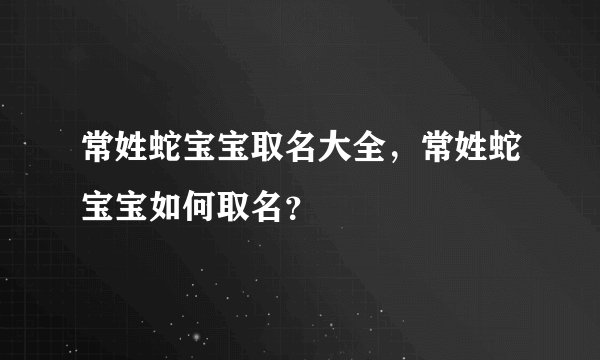 常姓蛇宝宝取名大全，常姓蛇宝宝如何取名？