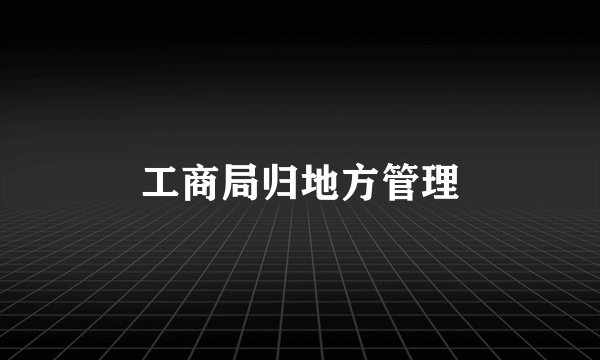 工商局归地方管理