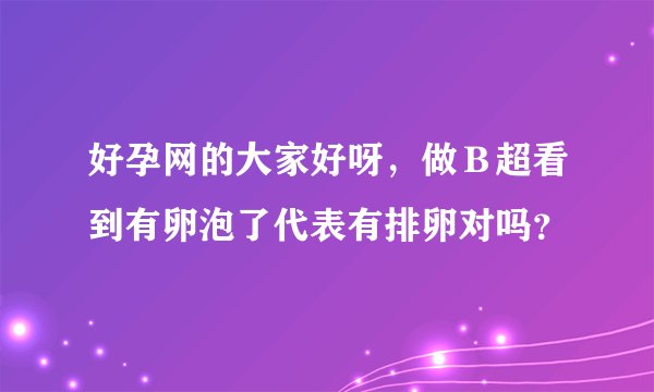 好孕网的大家好呀，做Ｂ超看到有卵泡了代表有排卵对吗？