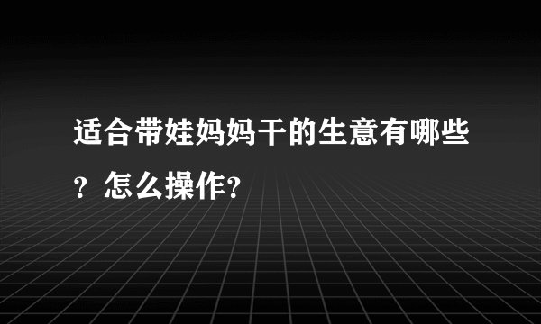 适合带娃妈妈干的生意有哪些？怎么操作？