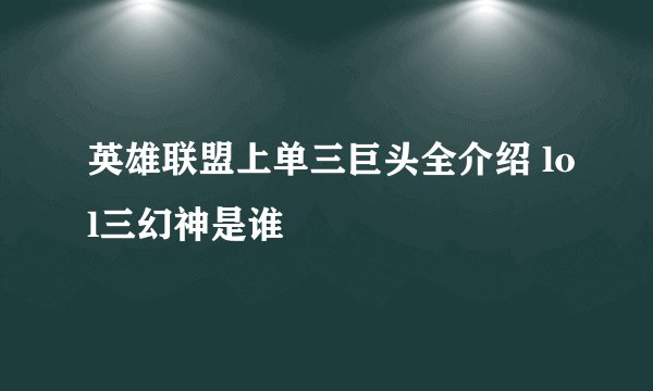 英雄联盟上单三巨头全介绍 lol三幻神是谁