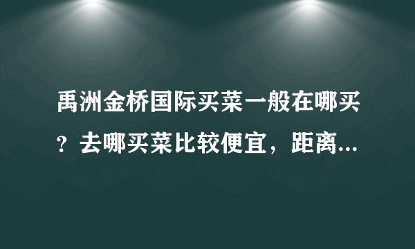 禹洲金桥国际买菜一般在哪买?去哪买菜比较便宜,距离小区远吗?