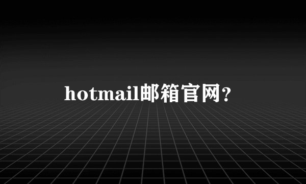 hotmail邮箱官网？