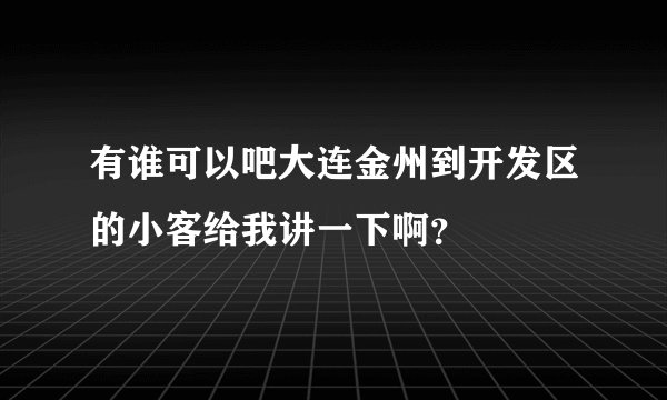 有谁可以吧大连金州到开发区的小客给我讲一下啊？