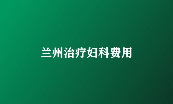 兰州治疗妇科费用