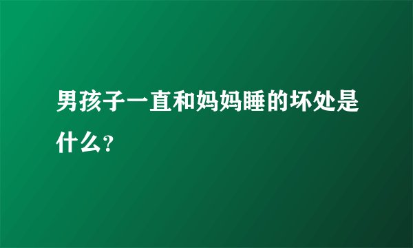 男孩子一直和妈妈睡的坏处是什么？