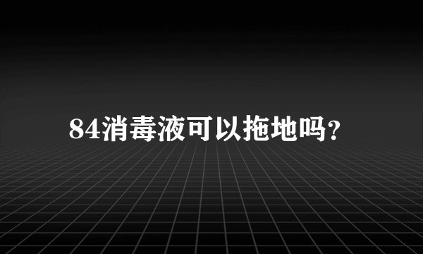 84消毒液可以拖地吗？