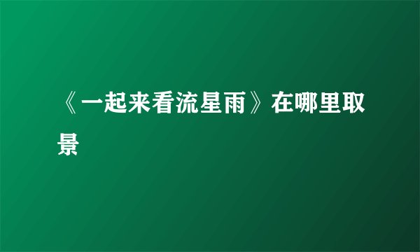 《一起来看流星雨》在哪里取景