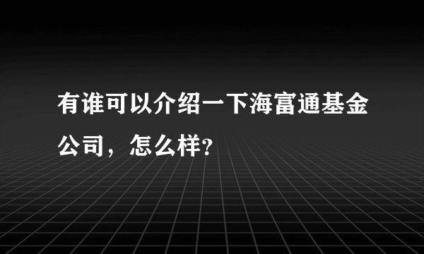 有谁可以介绍一下海富通基金公司,怎么样?
