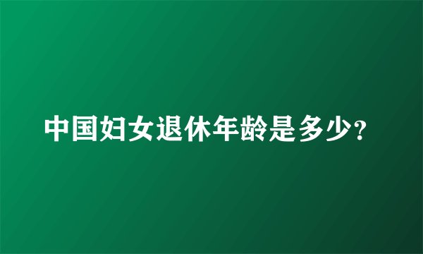 中国妇女退休年龄是多少？