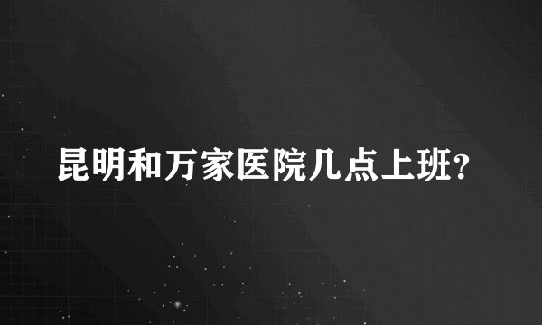 昆明和万家医院几点上班？