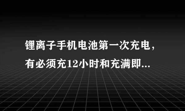 锂离子手机电池第一次充电，有必须充12小时和充满即可，这两种说法，你怎么看？