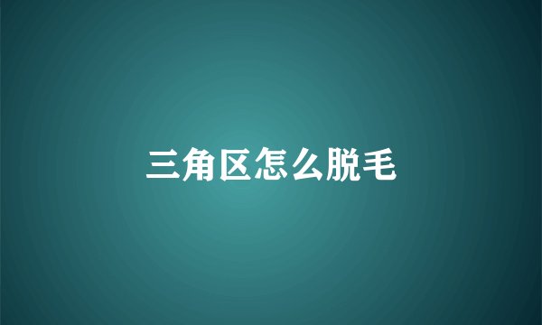 三角区怎么脱毛