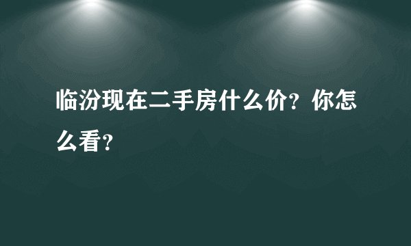 临汾现在二手房什么价？你怎么看？