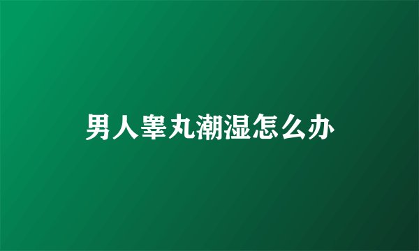 男人睾丸潮湿怎么办