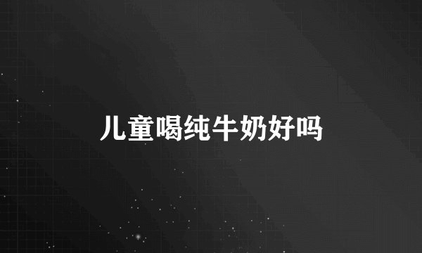 儿童喝纯牛奶好吗