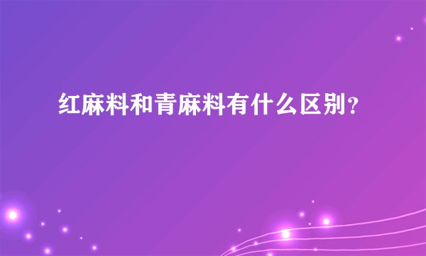 红麻料和青麻料有什么区别？