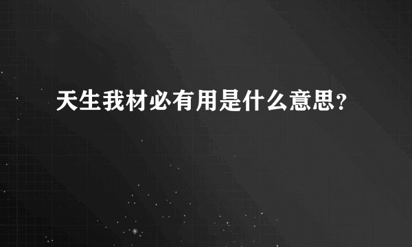 天生我材必有用是什么意思?