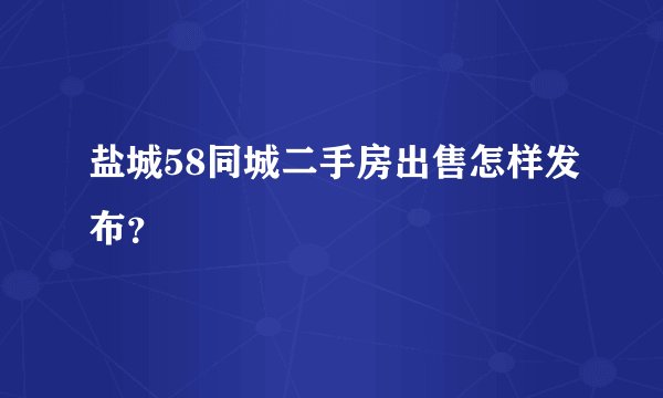 盐城58同城二手房出售怎样发布？