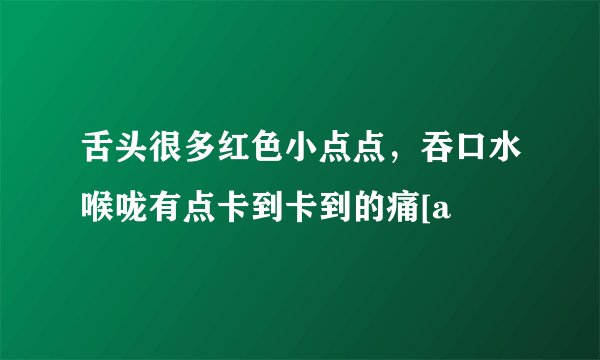 舌头很多红色小点点，吞口水喉咙有点卡到卡到的痛[a