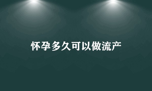 怀孕多久可以做流产