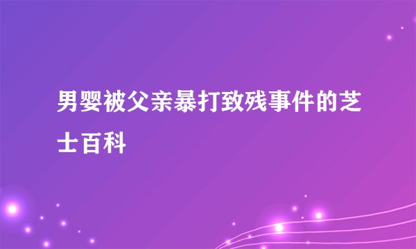 男婴被父亲暴打致残事件的芝士百科