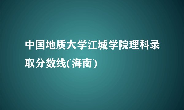 中国地质大学江城学院理科录取分数线(海南)