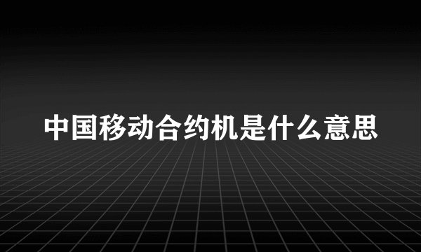 中国移动合约机是什么意思