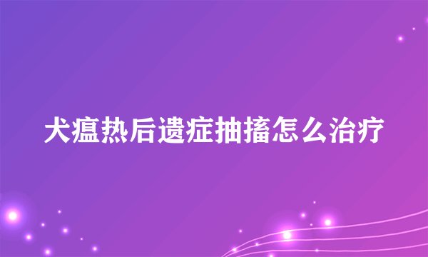 犬瘟热后遗症抽搐怎么治疗