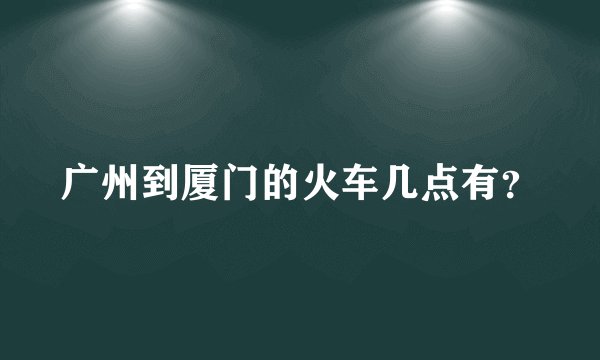 广州到厦门的火车几点有？