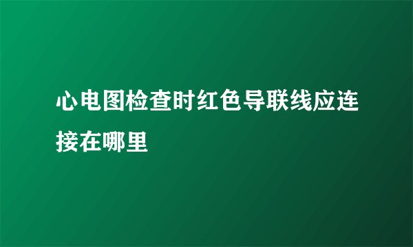心电图检查时红色导联线应连接在哪里