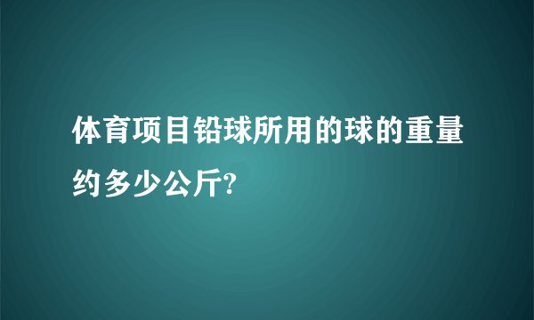 体育项目铅球所用的球的重量约多少公斤?