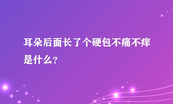 耳朵后面长了个硬包不痛不痒是什么？