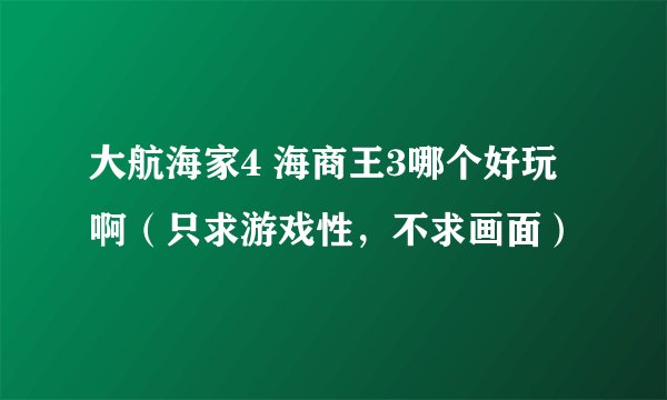 大航海家4 海商王3哪个好玩啊（只求游戏性，不求画面）